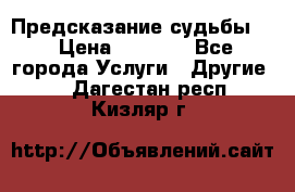 Предсказание судьбы . › Цена ­ 1 100 - Все города Услуги » Другие   . Дагестан респ.,Кизляр г.